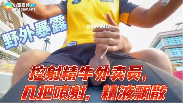野外暴露，電動車後座上控射精牛外賣員，雞巴噴射，精液飄散