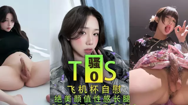 騷0 ts 飛機杯自慰 絕美顏值性感長腿