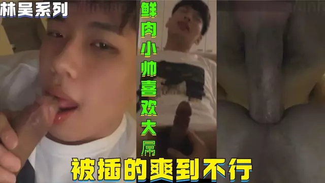 林吳系列，鮮肉小帥就喜歡大屌，被插的爽到不行