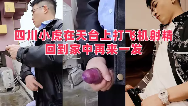 四川小虎在天台上打飛機射精回到家中再來一發