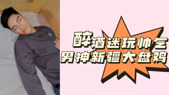 醉酒迷玩 帥氣男神 新疆帥哥 幫他口交 舔腳