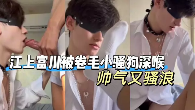 江上富川被白襯衫鈴鐺超帥捲毛小騷狗深喉口爆，帥氣又騷浪（一）