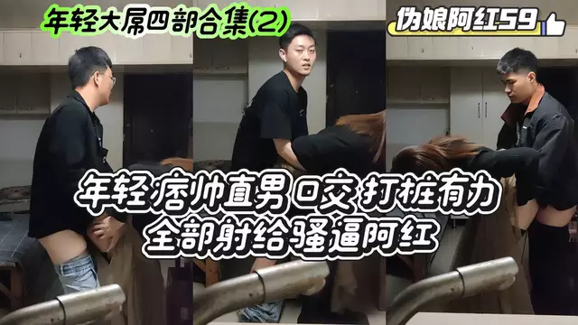 【偽娘阿紅59】年輕大屌四部合集(2)年輕痞帥直男口交 打樁有力 全部射給騷逼阿紅