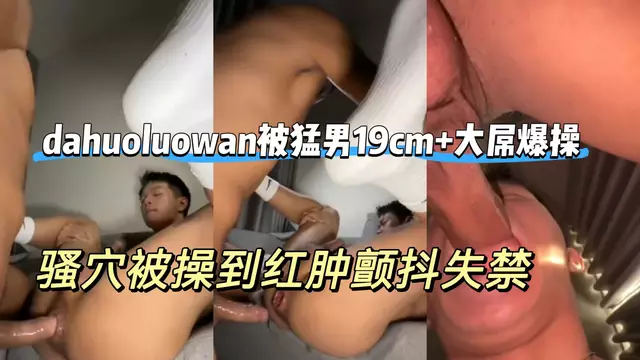 dahuoluowan被猛男19cm+大屌爆操 無套深插狠幹 騷穴被操到紅腫顫抖失禁