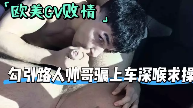歐美GV劇情 戶外假裝迷路勾引路人帥哥騙上車 深喉口交忍不住求操（下）