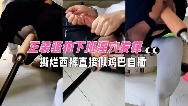 正裝騷狗下班淫穴發癢！撕爛西褲直接假雞巴自插，操到自己射精